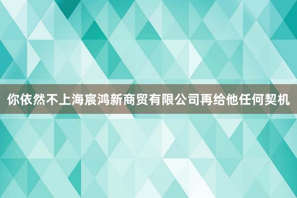 你依然不上海宸鸿新商贸有限公司再给他任何契机